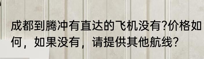 成都到腾冲有直达的飞机没有?价格如何，如果没有，请提供其他航线？
