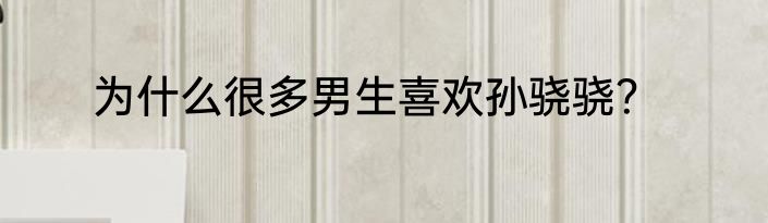 为什么很多男生喜欢孙骁骁？