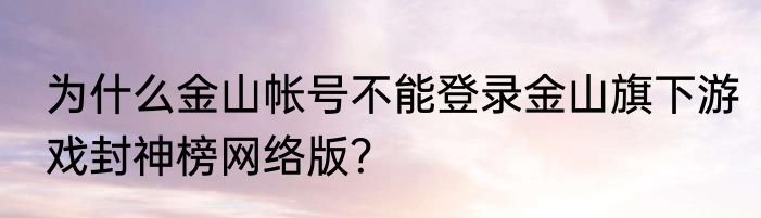 为什么金山帐号不能登录金山旗下游戏封神榜网络版？