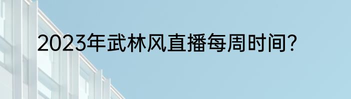 2023年武林风直播每周时间？