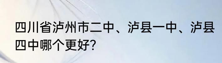 四川省泸州市二中、泸县一中、泸县四中哪个更好？