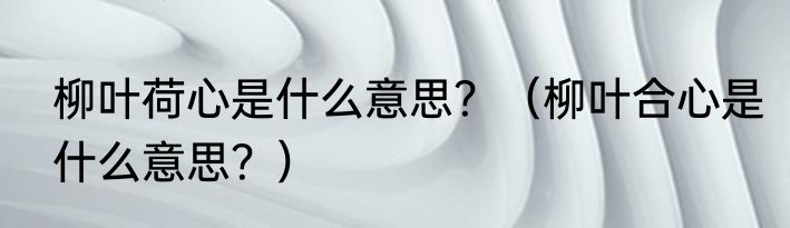 柳叶荷心是什么意思？（柳叶合心是什么意思？）