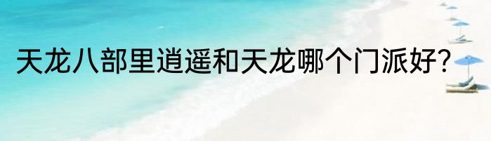 天龙八部里逍遥和天龙哪个门派好？