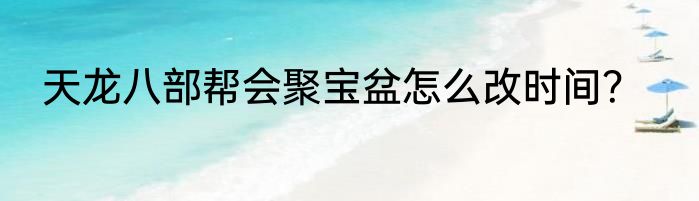 天龙八部帮会聚宝盆怎么改时间？