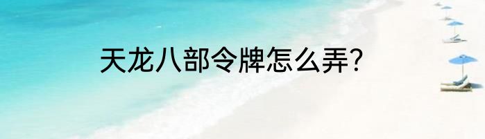 天龙八部令牌怎么弄？