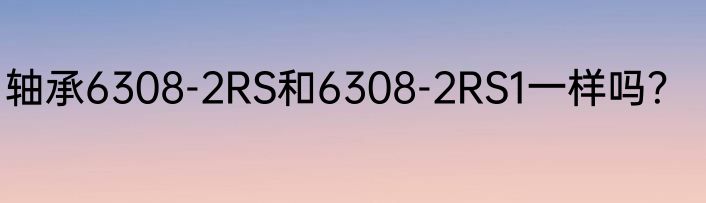轴承6308-2RS和6308-2RS1一样吗？
