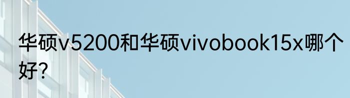 华硕v5200和华硕vivobook15x哪个好？