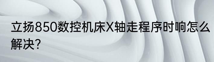立扬850数控机床X轴走程序时响怎么解决？