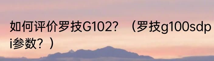 如何评价罗技G102？（罗技g100sdpi参数？）