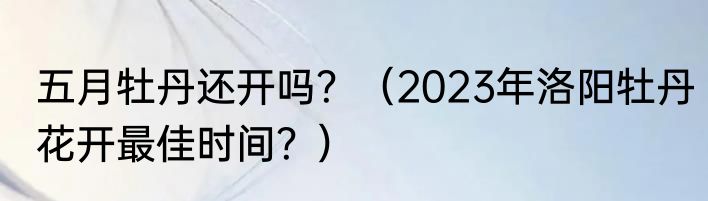 五月牡丹还开吗？（2023年洛阳牡丹花开最佳时间？）