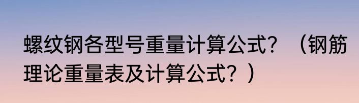 螺纹钢各型号重量计算公式？（钢筋理论重量表及计算公式？）