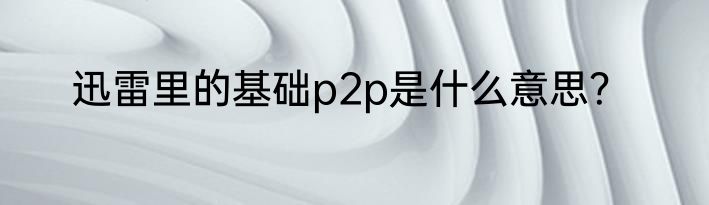 迅雷里的基础p2p是什么意思？