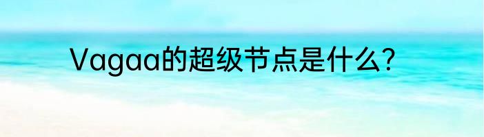 Vagaa的超级节点是什么？