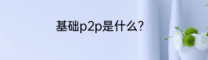 基础p2p是什么？