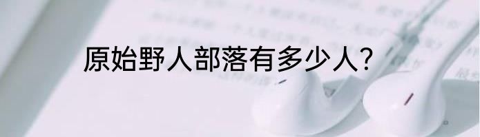 原始野人部落有多少人？