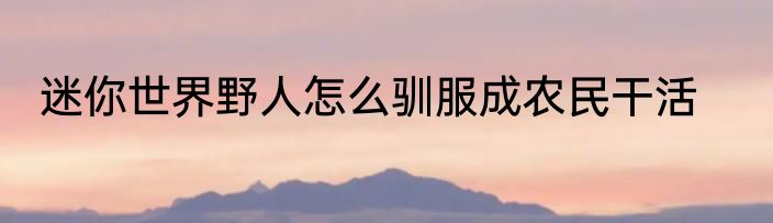 迷你世界野人怎么驯服成农民干活