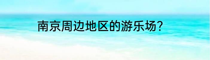 南京周边地区的游乐场？