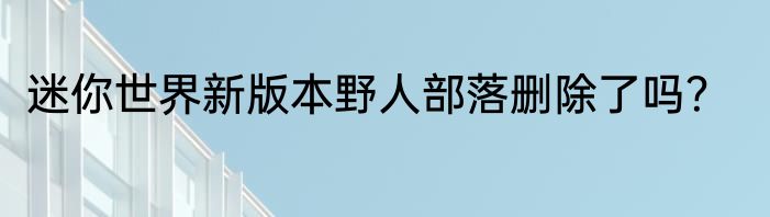 迷你世界新版本野人部落删除了吗？