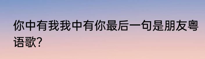 你中有我我中有你最后一句是朋友粤语歌？