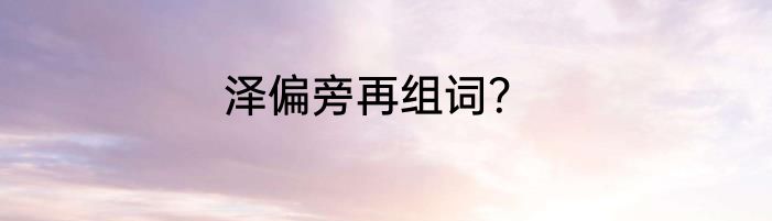 泽偏旁再组词？