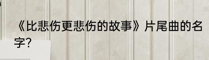 《比悲伤更悲伤的故事》片尾曲的名字？