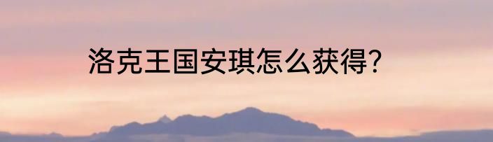 洛克王国安琪怎么获得？