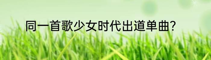 同一首歌少女时代出道单曲？