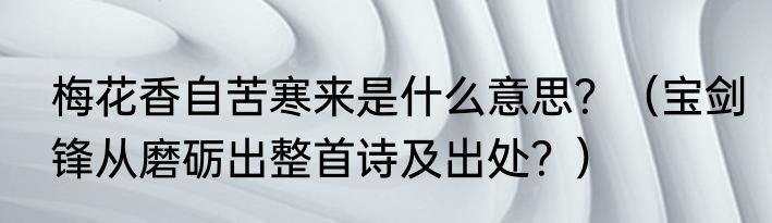 梅花香自苦寒来是什么意思？（宝剑锋从磨砺出整首诗及出处？）