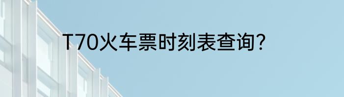 T70火车票时刻表查询？