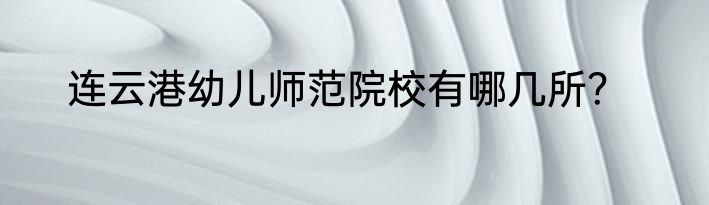 连云港幼儿师范院校有哪几所？