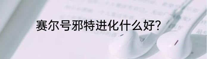 赛尔号邪特进化什么好？