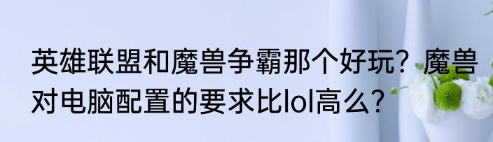 英雄联盟和魔兽争霸那个好玩？魔兽对电脑配置的要求比lol高么？