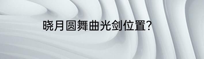 晓月圆舞曲光剑位置？
