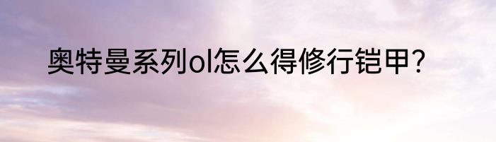 奥特曼系列ol怎么得修行铠甲？