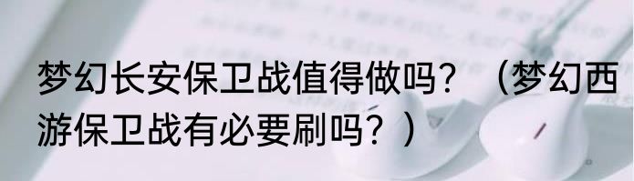 梦幻长安保卫战值得做吗？（梦幻西游保卫战有必要刷吗？）