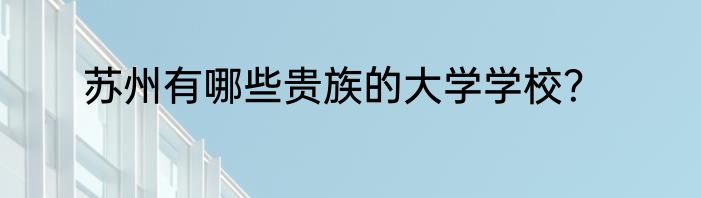 苏州有哪些贵族的大学学校？
