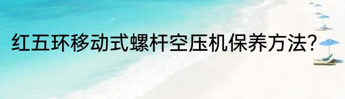 红五环移动式螺杆空压机保养方法？