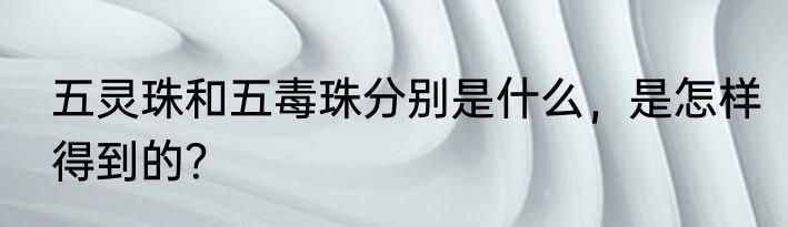 五灵珠和五毒珠分别是什么，是怎样得到的？