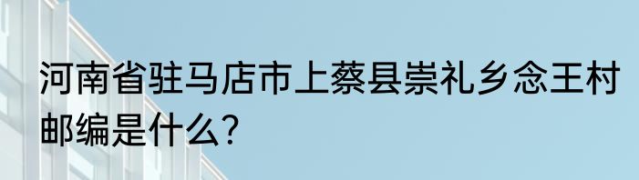 河南省驻马店市上蔡县崇礼乡念王村邮编是什么？