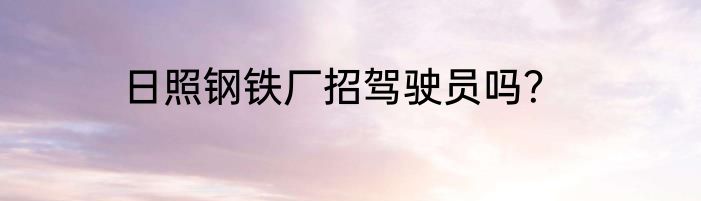 日照钢铁厂招驾驶员吗？