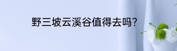 野三坡云溪谷值得去吗？