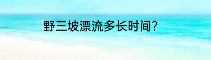 野三坡漂流多长时间？