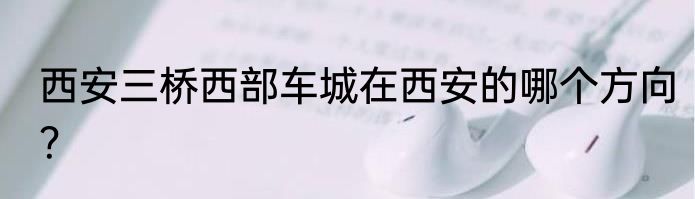 西安三桥西部车城在西安的哪个方向？