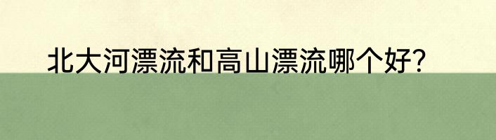 北大河漂流和高山漂流哪个好？