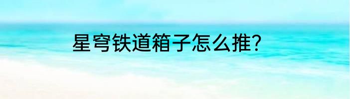 星穹铁道箱子怎么推？