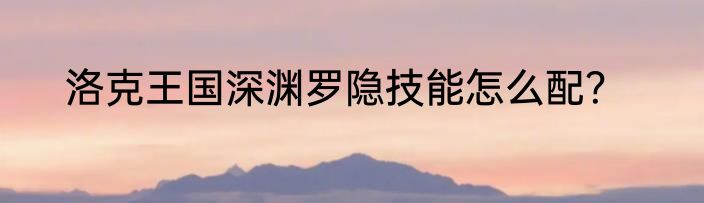 洛克王国深渊罗隐技能怎么配？