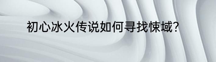 初心冰火传说如何寻找悚域？