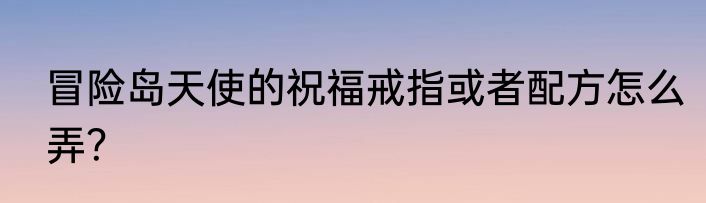 冒险岛天使的祝福戒指或者配方怎么弄？