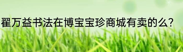 翟万益书法在博宝宝珍商城有卖的么？