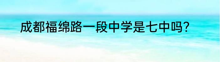 成都福绵路一段中学是七中吗？